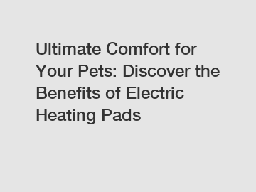 Ultimate Comfort for Your Pets: Discover the Benefits of Electric Heating Pads