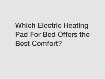 Which Electric Heating Pad For Bed Offers the Best Comfort?