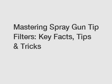 Mastering Spray Gun Tip Filters: Key Facts, Tips & Tricks