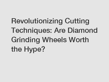 Revolutionizing Cutting Techniques: Are Diamond Grinding Wheels Worth the Hype?