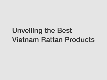 Unveiling the Best Vietnam Rattan Products