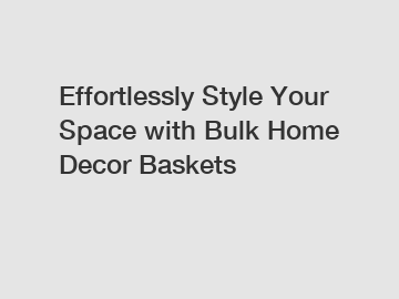 Effortlessly Style Your Space with Bulk Home Decor Baskets