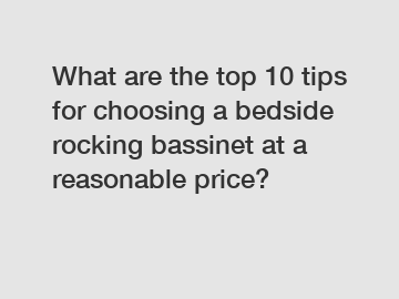 What are the top 10 tips for choosing a bedside rocking bassinet at a reasonable price?