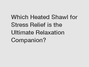 Which Heated Shawl for Stress Relief is the Ultimate Relaxation Companion?