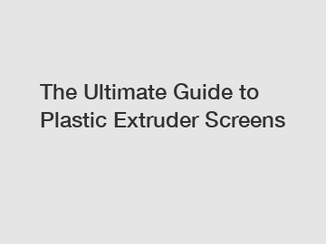 The Ultimate Guide to Plastic Extruder Screens