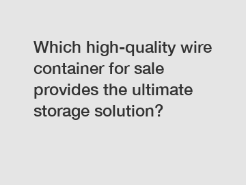 Which high-quality wire container for sale provides the ultimate storage solution?