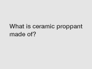 What is ceramic proppant made of?