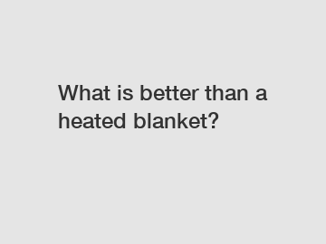 What is better than a heated blanket?