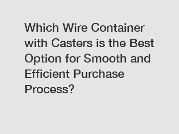 Which Wire Container with Casters is the Best Option for Smooth and Efficient Purchase Process?